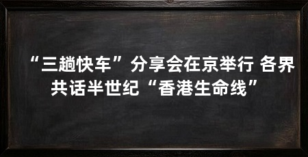“三趟快车”分享会在京举行 各界共话半世纪“香港生命线”