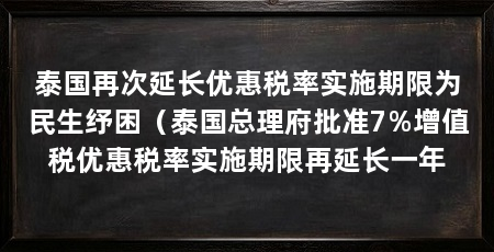 泰国再次延长优惠税率实施期限为民生纾困（泰国总理府批准7%增值税优惠税率实施期限再延长一年