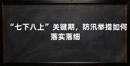 “七下八上”关键期，防汛举措如何落实落细
