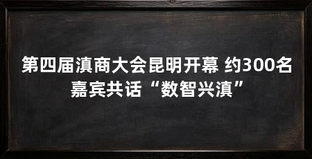 第四届滇商大会昆明开幕 约300名嘉宾共话“数智兴滇”