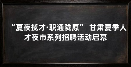 “夏夜揽才·职通陇原” 甘肃夏季人才夜市系列招聘活动启幕