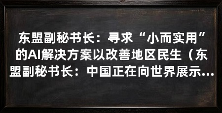 东盟副秘书长：寻求“小而实用”的AI解决方案以改善地区民生（东盟副秘书长：中国正在向世界展示人工智能如何用于解决社会面临的诸多问题