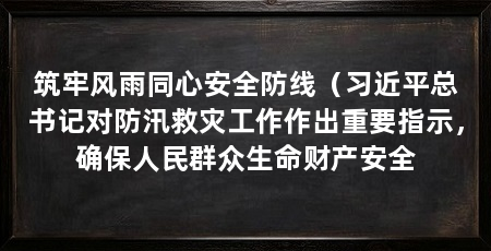 筑牢风雨同心安全防线（习近平总书记对防汛救灾工作作出重要指示，确保人民群众生命财产安全
