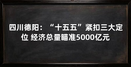 四川德阳:“十五五”紧扣三大定位 经济总量瞄准5000亿元