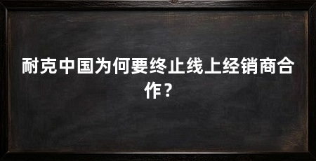 耐克中国为何要终止线上经销商合作？