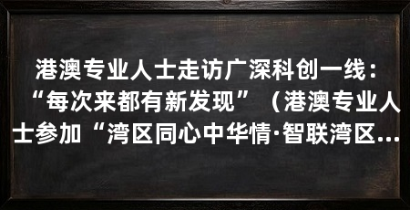 港澳专业人士走访广深科创一线:“每次来都有新发现”(港澳专业人士参加“湾区同心中华情·智联湾区筑梦南粤”国情研修考察活动