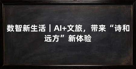 数智新生活｜AI+文旅，带来“诗和远方”新体验
