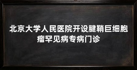 北京大学人民医院开设腱鞘巨细胞瘤罕见病专病门诊