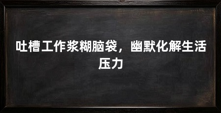 吐槽工作浆糊脑袋，幽默化解生活压力