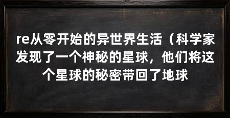 re从零开始的异世界生活(科学家发现了一个神秘的星球,他们将这个星球的秘密带回了地球