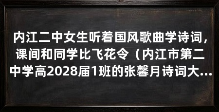 内江二中女生听着国风歌曲学诗词，课间和同学比飞花令（内江市第二中学高2028届1班的张馨月诗词大会一等奖
