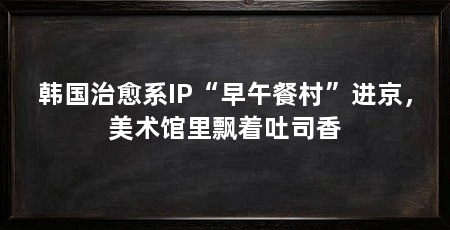 韩国治愈系IP“早午餐村”进京,美术馆里飘着吐司香