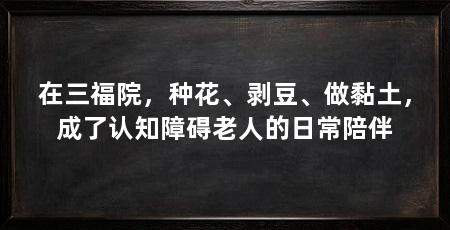 在三福院,种花、剥豆、做黏土,成了认知障碍老人的日常陪伴