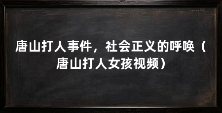 唐山打人事件,社会正义的呼唤(唐山打人女孩视频)