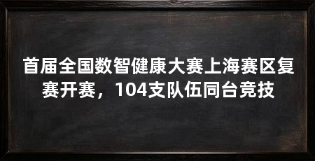 首届全国数智健康大赛上海赛区复赛开赛，104支队伍同台竞技