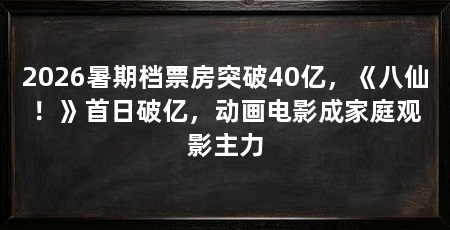 2026暑期档票房突破40亿,《八仙!》首日破亿,动画电影成家庭观影主力