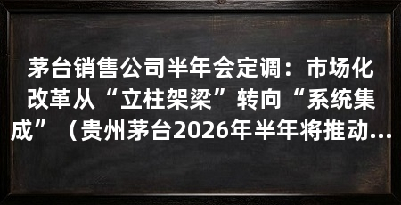 茅台销售公司半年会定调：市场化改革从“立柱架梁”转向“系统集成”（贵州茅台2026年半年将推动市场化改革从“立柱架梁”向“系统集成”转变
