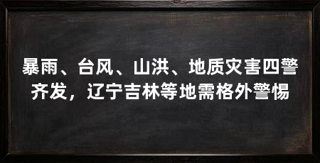 暴雨、台风、山洪、地质灾害四警齐发,辽宁吉林等地需格外警惕