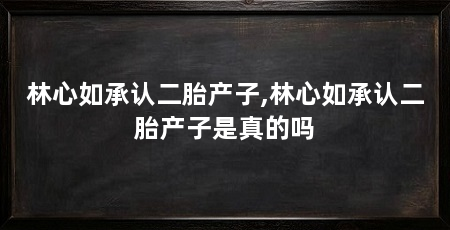 林心如承认二胎产子,林心如承认二胎产子是真的吗