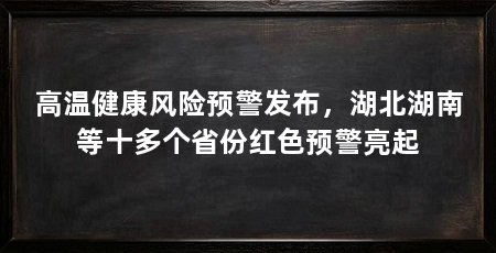 高温健康风险预警发布,湖北湖南等十多个省份红色预警亮起