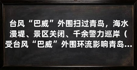 台风“巴威”外围扫过青岛,海水漫堤、景区关闭、千余警力巡岸(受台风“巴威”外围环流影响青岛近海风浪明显加大