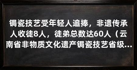 锔瓷技艺受年轻人追捧,非遗传承人收徒8人,徒弟总数达60人(云南省非物质文化遗产锔瓷技艺省级代表性传承人付忠华举行收徒仪式