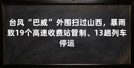台风“巴威”外围扫过山西，暴雨致19个高速收费站管制、13趟列车停运