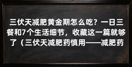 三伏天减肥黄金期怎么吃？一日三餐和7个生活细节，收藏这一篇就够了（三伏天减肥药慎用——减肥药