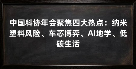 中国科协年会聚焦四大热点：纳米塑料风险、车芯博弈、AI地学、低碳生活