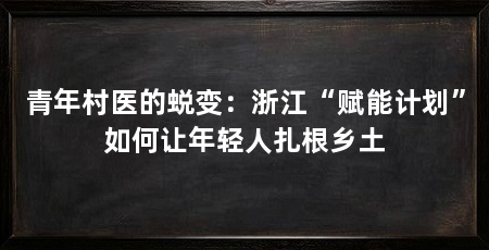 青年村医的蜕变：浙江“赋能计划”如何让年轻人扎根乡土