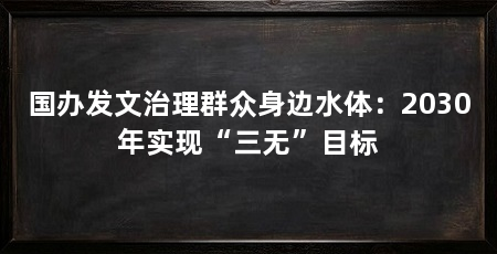 国办发文治理群众身边水体：2030年实现“三无”目标