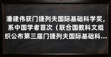 潘建伟获门捷列夫国际基础科学奖,系中国学者首次(联合国教科文组织公布第三届门捷列夫国际基础科学奖评选结果