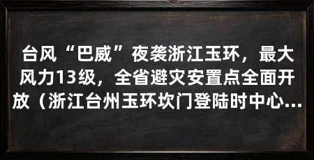 台风“巴威”夜袭浙江玉环,最大风力13级,全省避灾安置点全面开放(浙江台州玉环坎门登陆时中心附近最大风力13级(40米/秒)