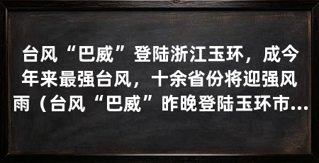 台风“巴威”登陆浙江玉环，成今年来最强台风，十余省份将迎强风雨（台风“巴威”昨晚登陆玉环市坎门街道沿海风力持续较大