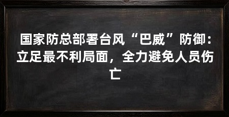 国家防总部署台风“巴威”防御：立足最不利局面，全力避免人员伤亡