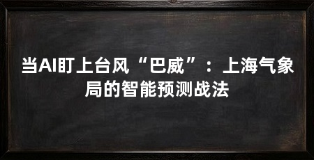 当AI盯上台风“巴威”：上海气象局的智能预测战法