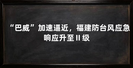 “巴威”加速逼近,福建防台风应急响应升至Ⅱ级