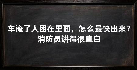 车淹了人困在里面，怎么最快出来？消防员讲得很直白