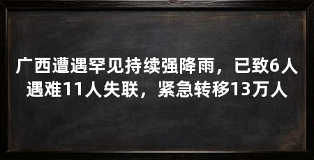 广西遭遇罕见持续强降雨，已致6人遇难11人失联，紧急转移13万人