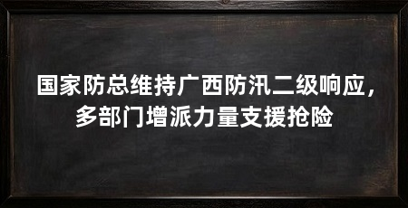 国家防总维持广西防汛二级响应,多部门增派力量支援抢险