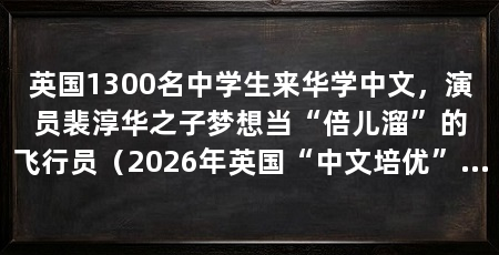 英国1300名中学生来华学中文，演员裴淳华之子梦想当“倍儿溜”的飞行员（2026年英国“中文培优”夏令营7月6日在北京语言大学开营