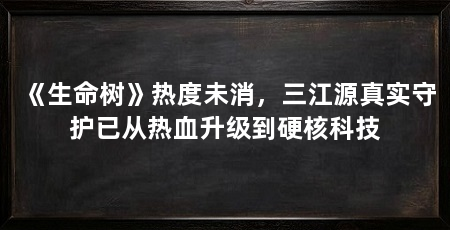 《生命树》热度未消,三江源真实守护已从热血升级到硬核科技