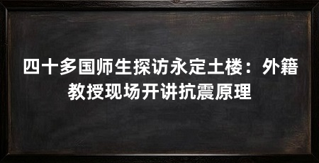 四十多国师生探访永定土楼：外籍教授现场开讲抗震原理