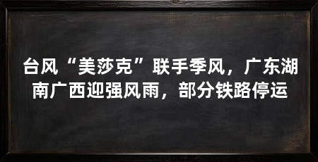 台风“美莎克”联手季风，广东湖南广西迎强风雨，部分铁路停运