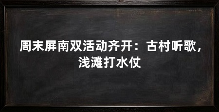 周末屏南双活动齐开：古村听歌，浅滩打水仗