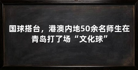 国球搭台，港澳内地50余名师生在青岛打了场“文化球”