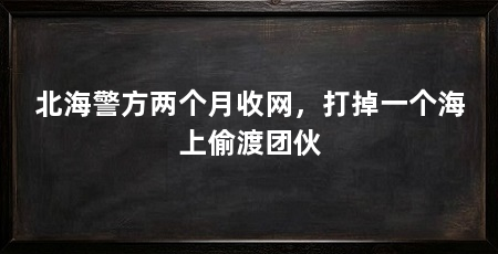 北海警方两个月收网,打掉一个海上偷渡团伙