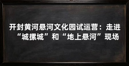 开封黄河悬河文化园试运营：走进“城摞城”和“地上悬河”现场