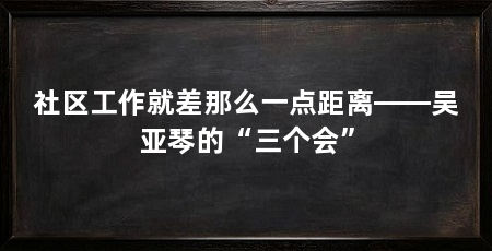 社区工作就差那么一点距离——吴亚琴的“三个会”