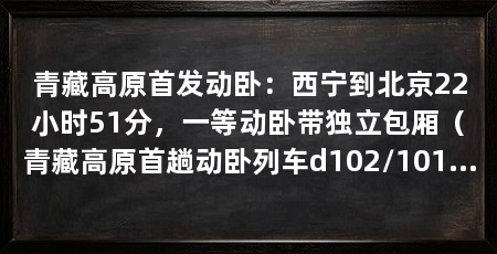 青藏高原首发动卧:西宁到北京22小时51分,一等动卧带独立包厢(青藏高原首趟动卧列车d102/101次抵达北京西站